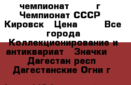 11.1) чемпионат : 1973 г - Чемпионат СССР - Кировск › Цена ­ 99 - Все города Коллекционирование и антиквариат » Значки   . Дагестан респ.,Дагестанские Огни г.